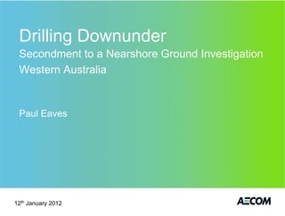 Drilling Downunder
 Secondment to a Nearshore Ground Investigation
 Western Australia


 Paul Eaves




12th January 2012
 