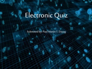 Electronic Quiz
Submitted by: Paul Martin T. Dayag
 