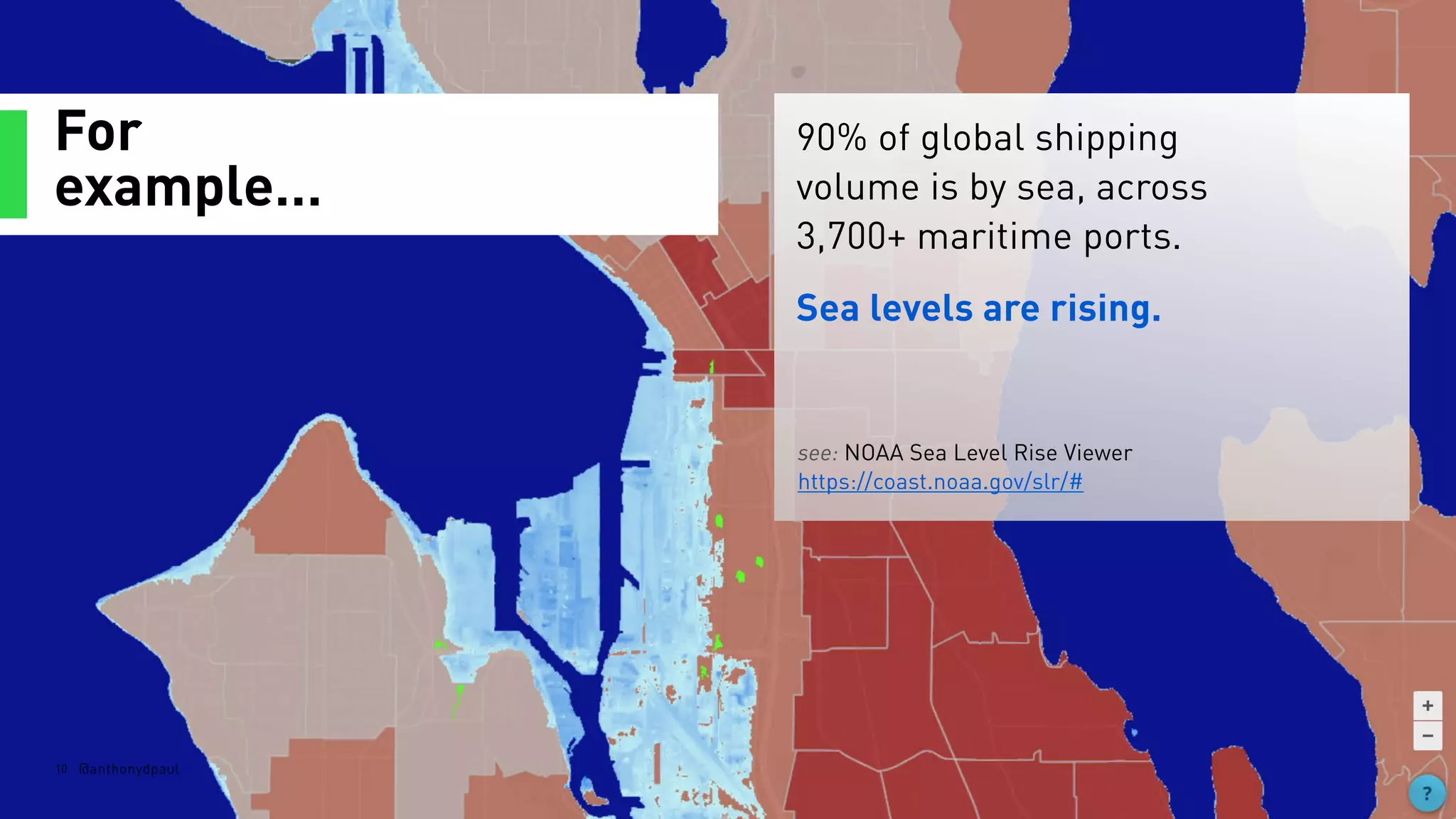 For
example…
10 @anthonydpaul
90% of global shipping
volume is by sea, across
3,700+ maritime ports.
Sea levels are rising.
see: NOAA Sea Level Rise Viewer  
https://coast.noaa.gov/slr/#
 