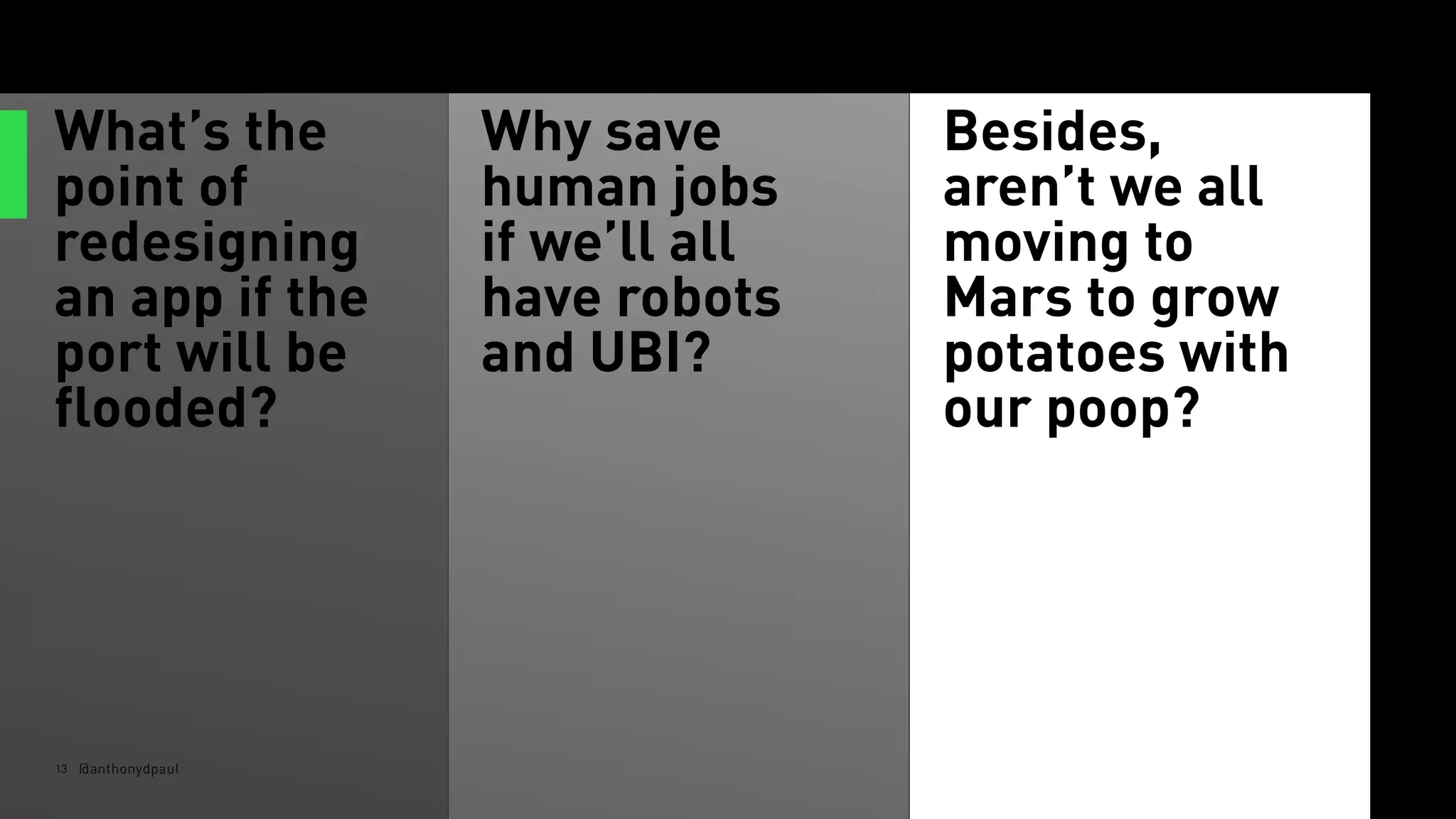 What’s the
point of
redesigning
an app if the
port will be
flooded?
13 @anthonydpaul
Why save
human jobs
if we’ll all
have robots
and UBI?
Besides,
aren’t we all
moving to
Mars to grow
potatoes with
our poop?
 