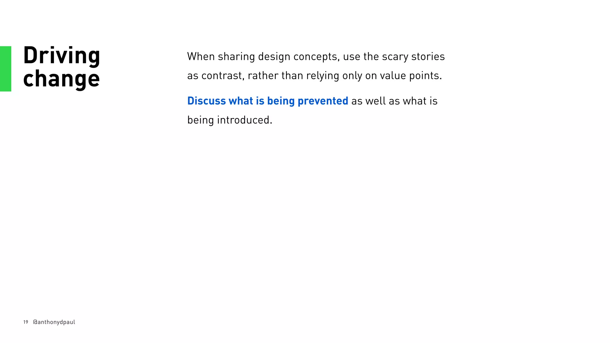 Driving
change
19
When sharing design concepts, use the scary stories
as contrast, rather than relying only on value points.
Discuss what is being prevented as well as what is
being introduced.
@anthonydpaul
 