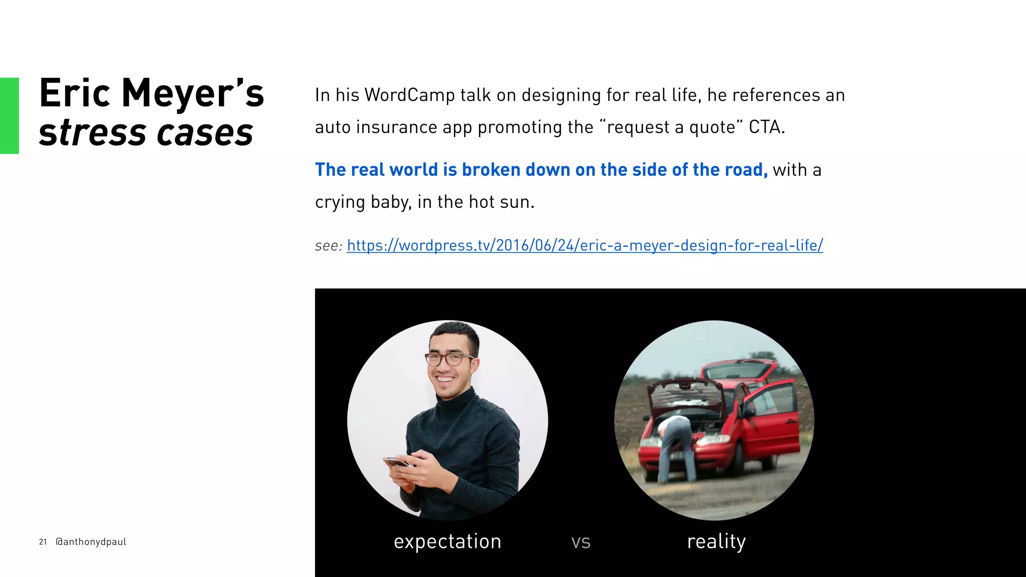 Eric Meyer’s
stress cases
21
In his WordCamp talk on designing for real life, he references an
auto insurance app promoting the “request a quote” CTA.
The real world is broken down on the side of the road, with a
crying baby, in the hot sun.
see: https://wordpress.tv/2016/06/24/eric-a-meyer-design-for-real-life/
@anthonydpaul expectation realityvs
 