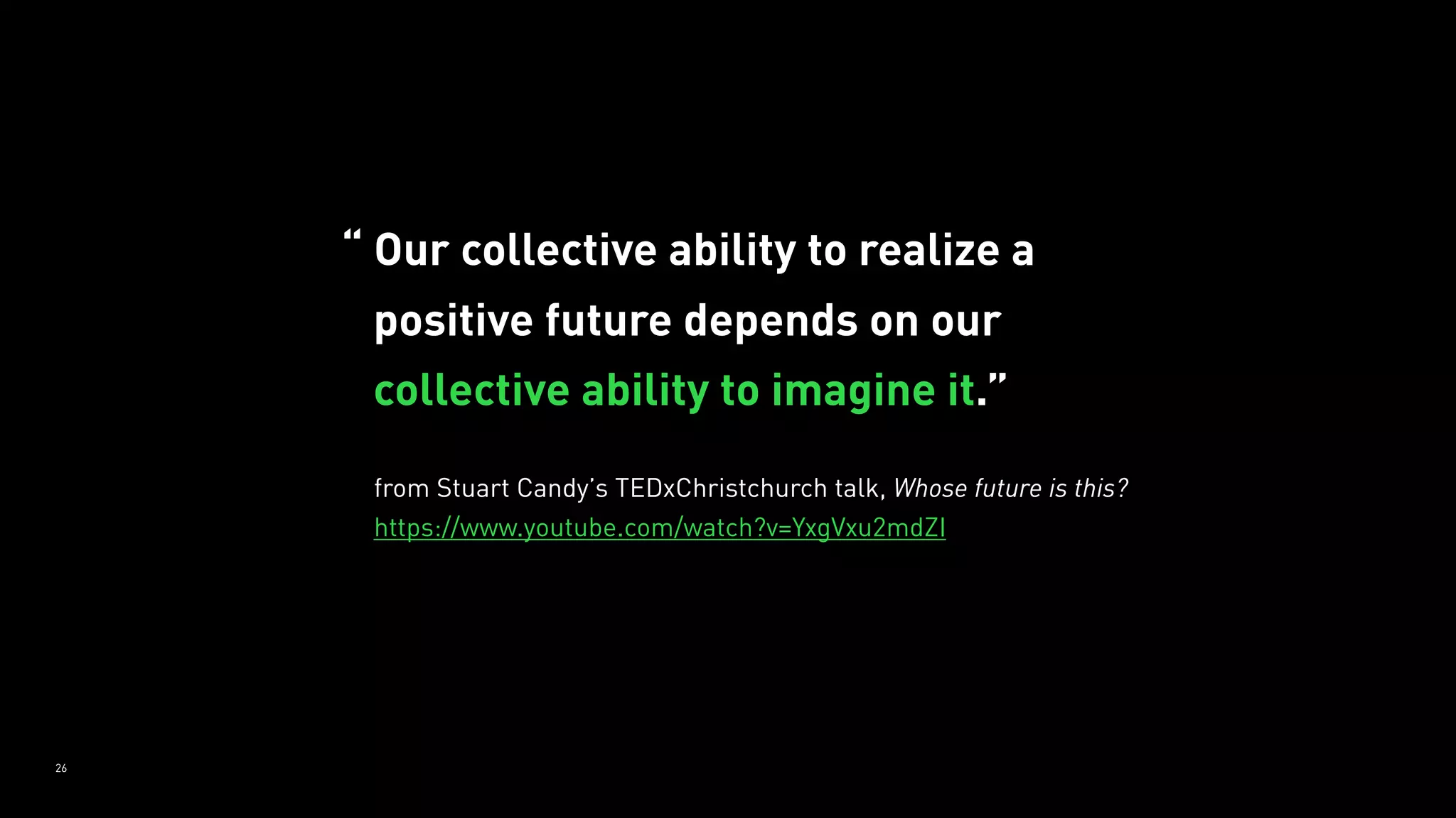 26
“ Our collective ability to realize a
positive future depends on our
collective ability to imagine it.”
from Stuart Candy’s TEDxChristchurch talk, Whose future is this? 
https://www.youtube.com/watch?v=YxgVxu2mdZI
 