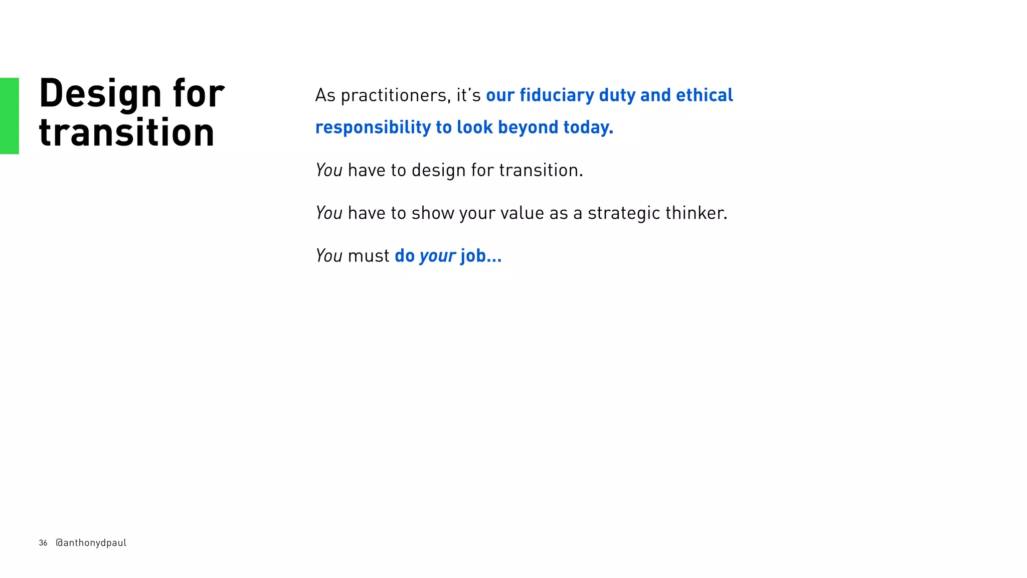 Design for
transition
36
As practitioners, it’s our fiduciary duty and ethical
responsibility to look beyond today.
You have to design for transition.
You have to show your value as a strategic thinker.
You must do your job…
@anthonydpaul
 