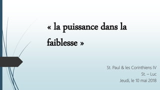 « la puissance dans la
faiblesse »
St. Paul & les Corinthiens IV
St. – Luc
Jeudi, le 10 mai 2018
 
