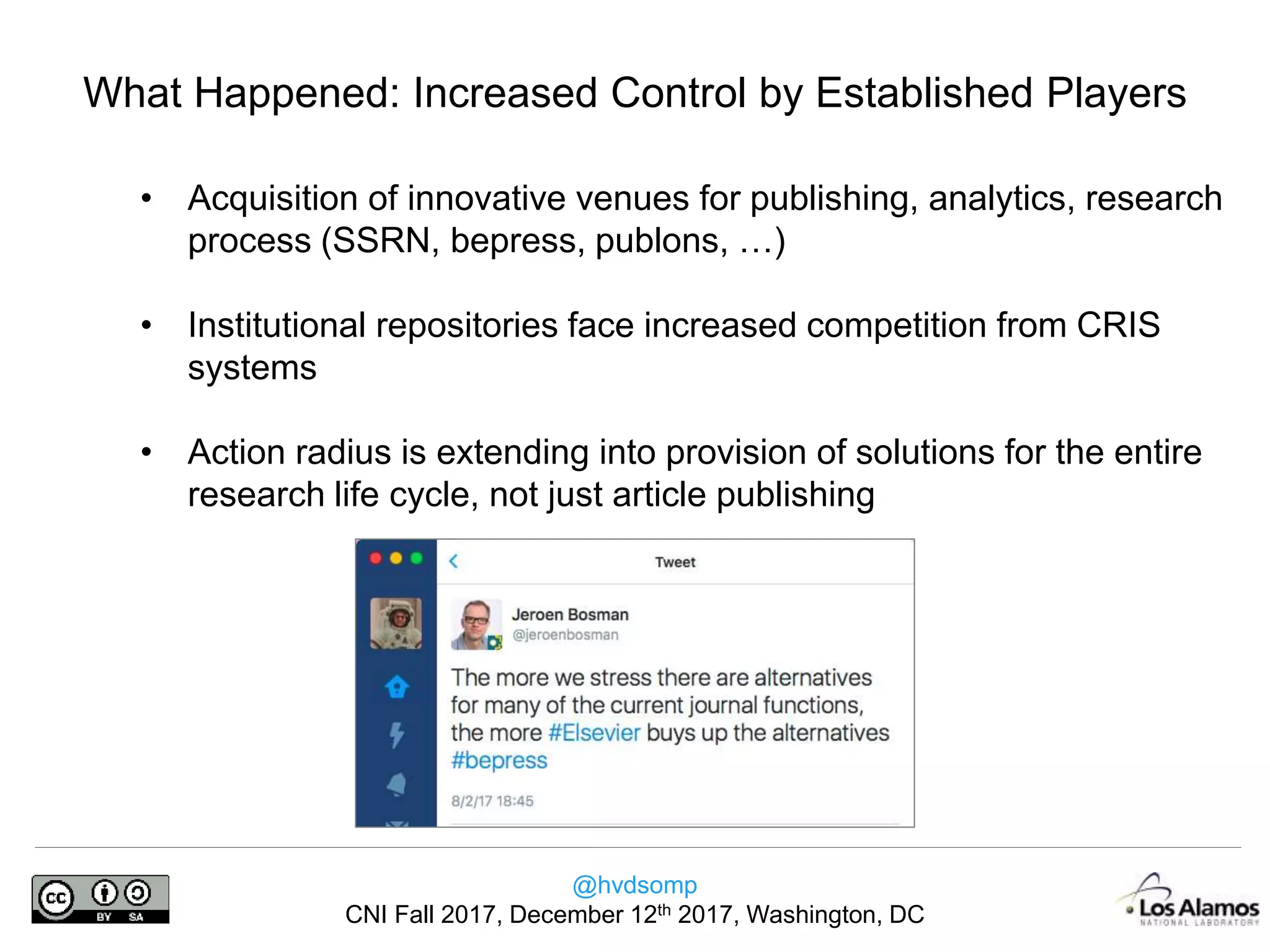 @hvdsomp
CNI Fall 2017, December 12th 2017, Washington, DC
What Happened: Increased Control by Established Players
• Acquisition of innovative venues for publishing, analytics, research
process (SSRN, bepress, publons, …)
• Institutional repositories face increased competition from CRIS
systems
• Action radius is extending into provision of solutions for the entire
research life cycle, not just article publishing
 