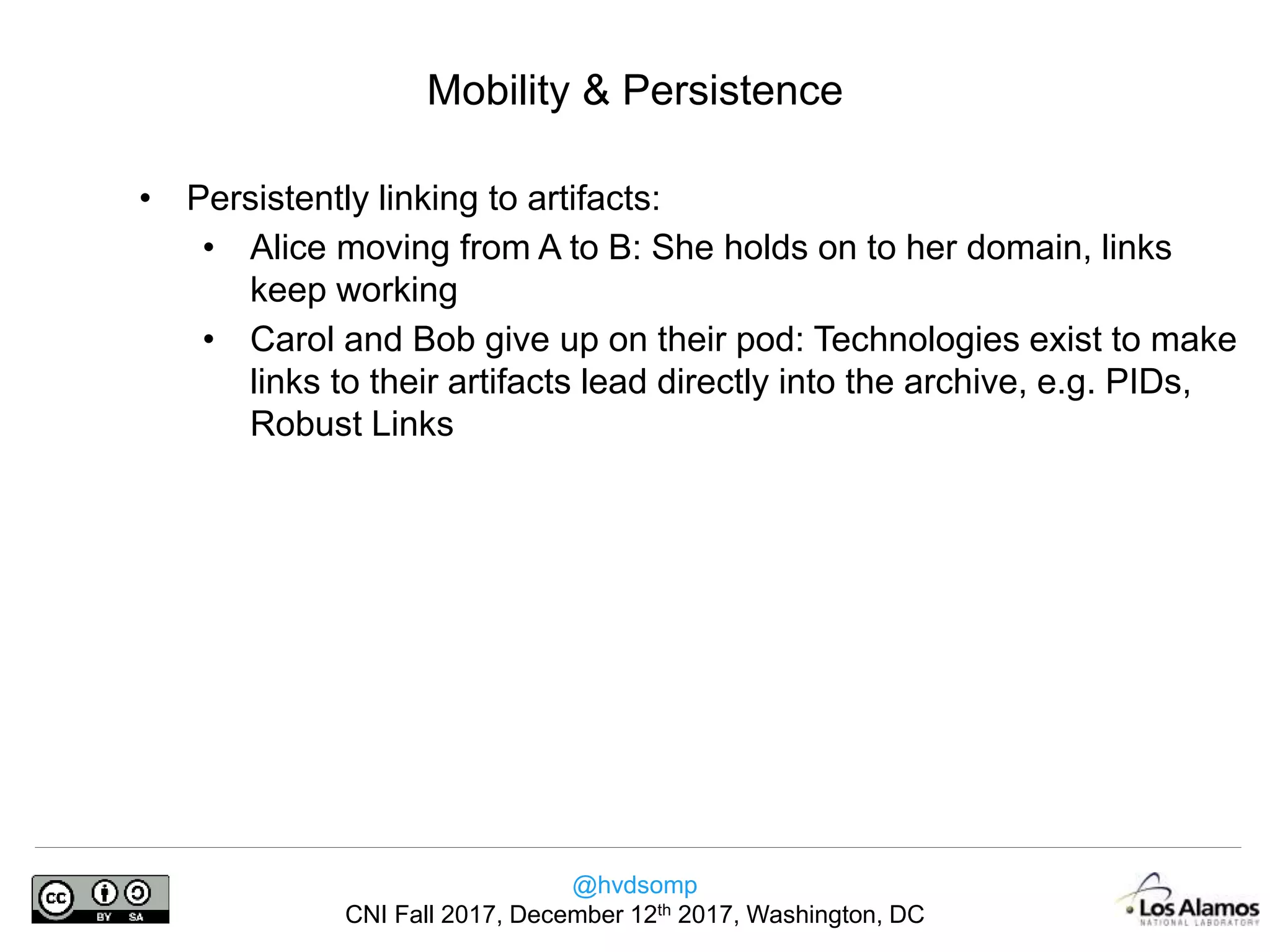 @hvdsomp
CNI Fall 2017, December 12th 2017, Washington, DC
• Persistently linking to artifacts:
• Alice moving from A to B: She holds on to her domain, links
keep working
• Carol and Bob give up on their pod: Technologies exist to make
links to their artifacts lead directly into the archive, e.g. PIDs,
Robust Links
Mobility & Persistence
 