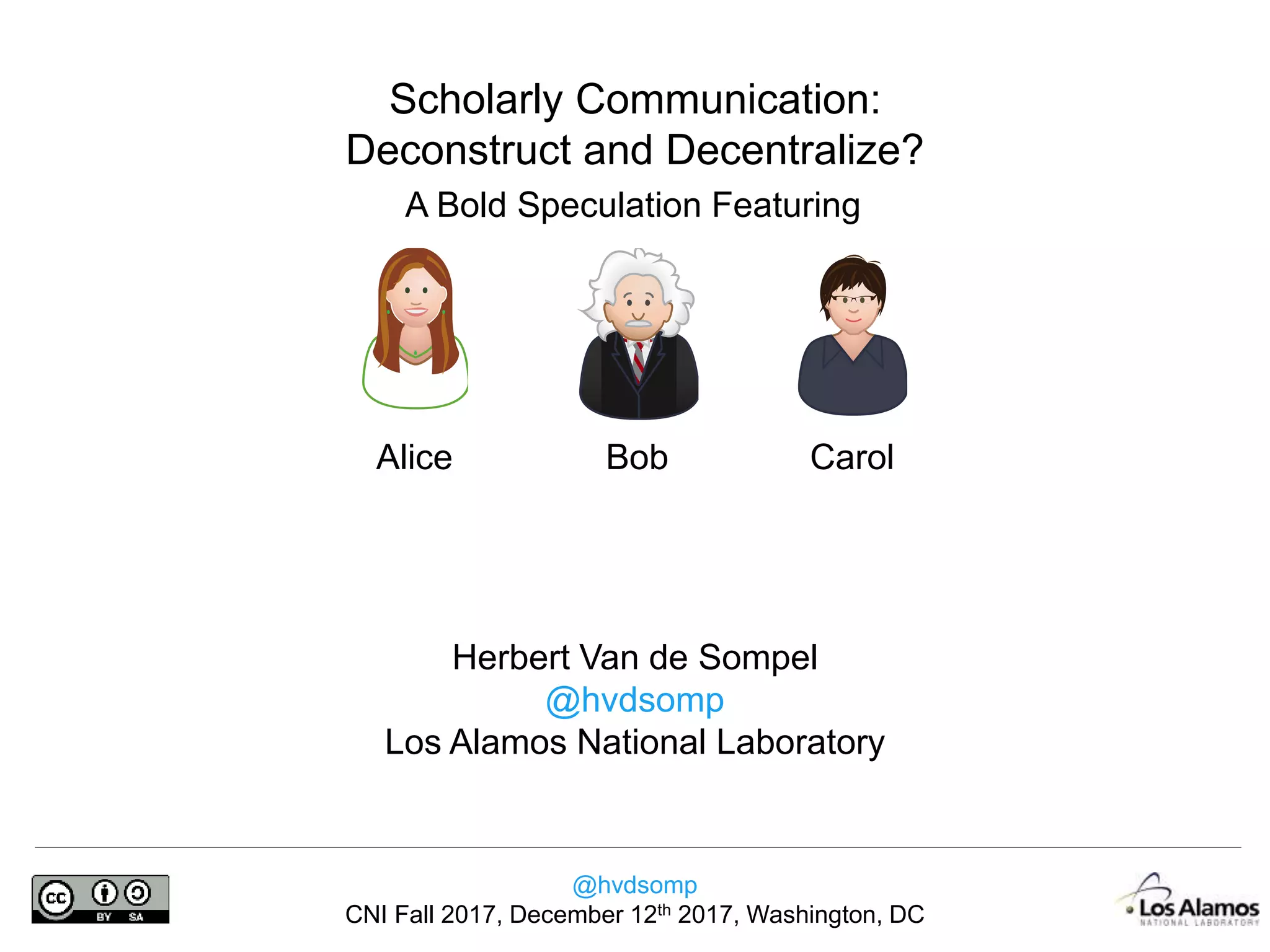 @hvdsomp
CNI Fall 2017, December 12th 2017, Washington, DC
Scholarly Communication:
Deconstruct and Decentralize?
A Bold Speculation Featuring
Alice Carol
Herbert Van de Sompel
@hvdsomp
Los Alamos National Laboratory
Bob
 