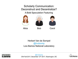@hvdsomp
CNI Fall 2017, December 12th 2017, Washington, DC
Scholarly Communication:
Deconstruct and Decentralize?
A Bold S...