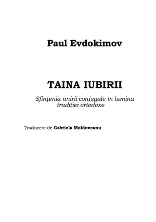 Paul Evdokimov
TAINA IUBIRII
Sfinţenia unirii conjugale în lumina
tradiţiei ortodoxe
Traducere de Gabriela Moldoveanu
 