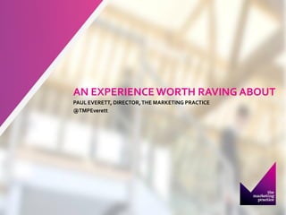 AN EXPERIENCE WORTH RAVING ABOUT 
PAUL EVERETT, DIRECTOR, THE MARKETING PRACTICE 
@TMPEverett  