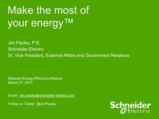 Make the most of
your energy™
Jim Pauley, P.E.
Schneider Electric
Sr. Vice President, External Affairs and Government Relations
Midwest Energy Efficiency Alliance
March 27, 2013
Email: jim.pauley@schneider-electric.com
Follow on Twitter: @JimPauley
 