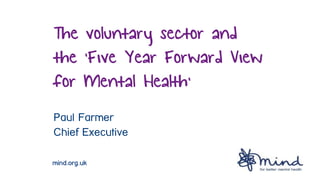 mind.org.uk
The voluntary sector and
the ‘Five Year Forward View
for Mental Health’
Paul Farmer
Chief Executive
 