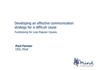 Developing an effective communication
strategy for a difficult cause
Fundraising for Less Popular Causes




Paul Farmer
CEO, Mind
 