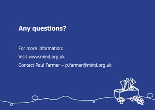 Any questions?


For more information:
Visit www.mind.org.uk
Contact Paul Farmer – p.farmer@mind.org.uk
 
