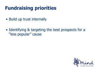 Fundraising priorities

• Build up trust internally

• Identifying & targeting the best prospects for a
  “less popular” cause
 