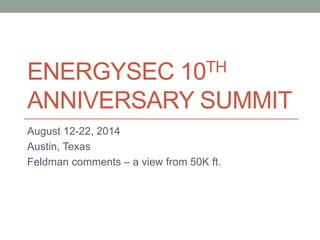 ENERGYSEC 10TH
ANNIVERSARY SUMMIT
August 12-22, 2014
Austin, Texas
Feldman comments – a view from 50K ft.
 