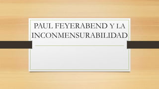 PAUL FEYERABEND Y LA
INCONMENSURABILIDAD
 