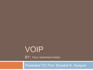 VOIP
BY:   PAUL MAKRAM FARES


Presented TO: Prof. Shawkat K. Guirguis
 