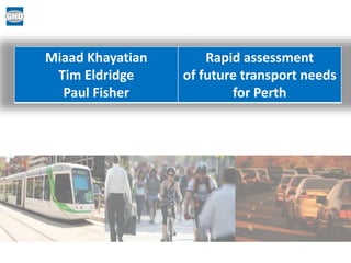 Miaad Khayatian 
Tim Eldridge 
Paul Fisher 
Rapid assessment 
of future transport needs 
for Perth 
 