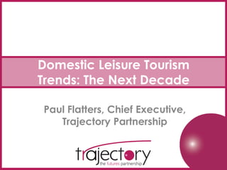 Domestic Leisure Tourism
Trends: The Next Decade
Paul Flatters, Chief Executive,
Trajectory Partnership

 