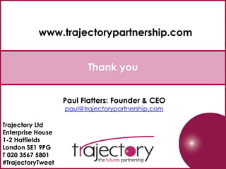 Thank you
Trajectory Ltd
Enterprise House
1-2 Hatfields
London SE1 9PG
T 020 3567 5801
#TrajectoryTweet
www.trajectorypartnership.com
Paul Flatters: Founder & CEO
paul@trajectorypartnership.com
 
