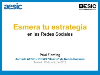 Esmera tu estrategia
        en las Redes Sociales



                 Paul Fleming
Jornada AESIC - ICEMD "How to" de Redes Sociales
             Madrid · 12 de junio de 2012
 