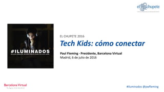 #iluminados @pwfleming
EL CHUPETE 2016.
Tech Kids: cómo conectar
Paul Fleming · Presidente, Barcelona Virtual
Madrid, 6 de julio de 2016
 