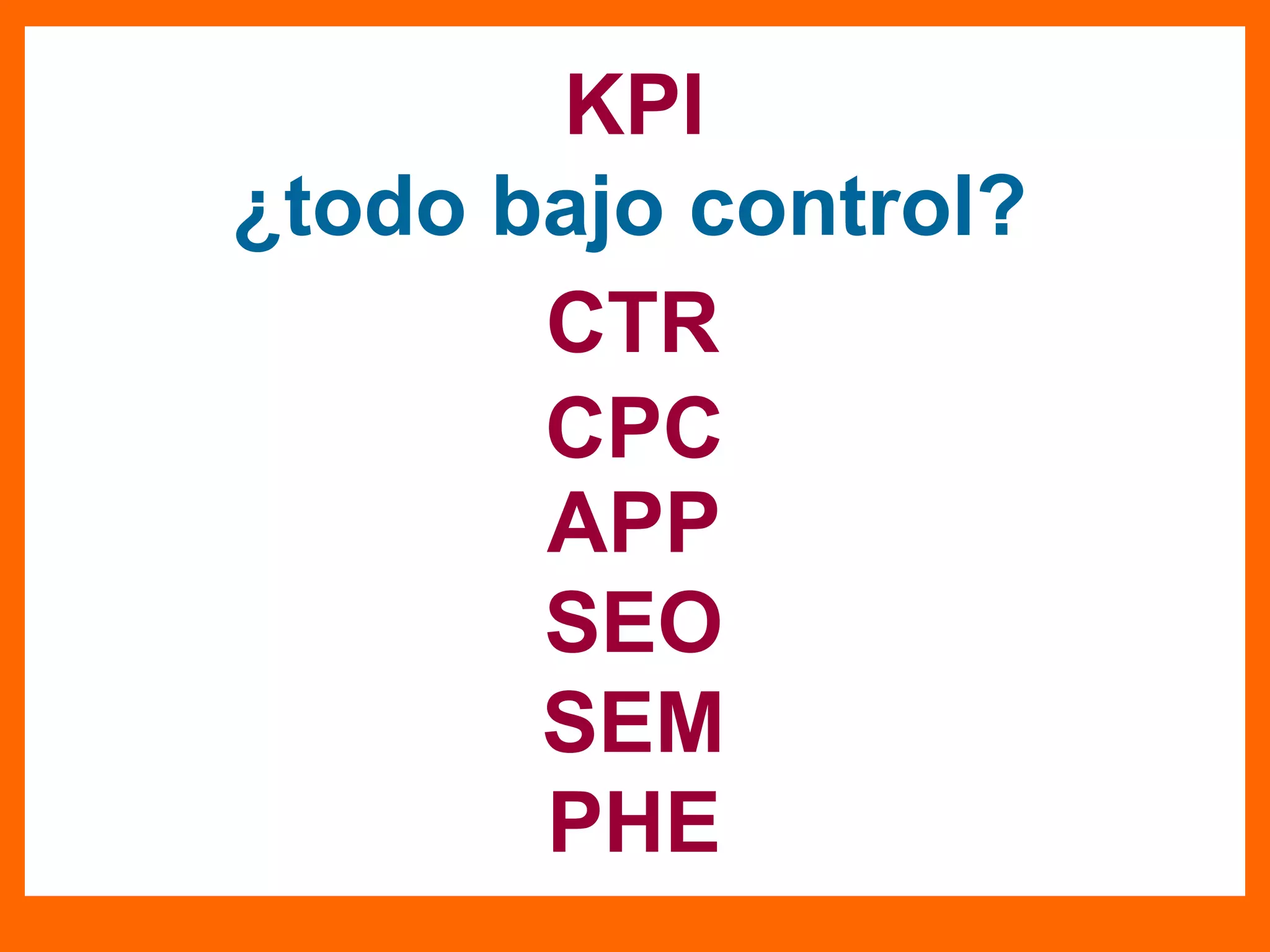 KPI
¿todo bajo control?
CTR
CPC
APP
SEO
SEM
PHE
