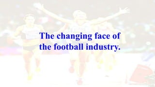 The changing face of
the football industry.
 