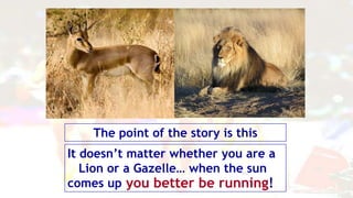 It doesn’t matter whether you are a
Lion or a Gazelle… when the sun
comes up
The point of the story is this
you better be running!
 