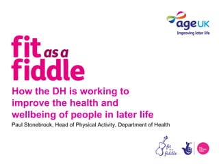 How the DH is working to
improve the health and
wellbeing of people in later life
Paul Stonebrook, Head of Physical Activity, Department of Health
 