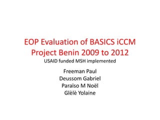 EOP Evaluation of BASICS iCCM
Project Benin 2009 to 2012
USAID funded MSH implemented
Freeman Paul
Deussom Gabriel
Paraïso M Noël
Glèlè Yolaine
 