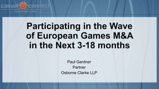 Participating in the Wave
of European Games M&A
in the Next 3-18 months
Paul Gardner
Partner
Osborne Clarke LLP
 
