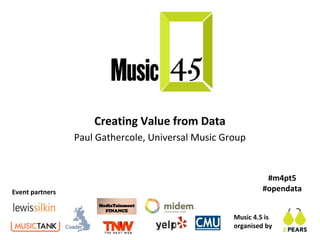 Creating Value from Data
                 Paul Gathercole, Universal Music Group


                                                              #m4pt5
Event partners                                               #opendata


                                                    Music 4.5 is
                                                    organised by
 