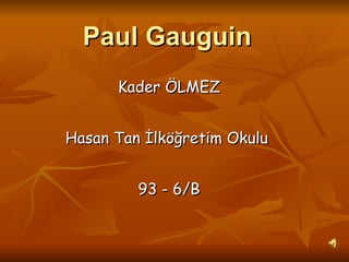 Paul Gauguin   Kader ÖLMEZ Hasan Tan İlköğretim Okulu  93 - 6/B 