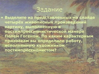 Задание Выделите из представленных на слайде четырёх живописных произведений картину, выполненную в постимпрессионистической манере Полем Гогеном. По каким характерным признакам вы определили работу, исполненную художником постимпрессионистом? 