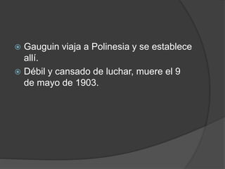  Gauguin viaja a Polinesia y se establece
allí.
 Débil y cansado de luchar, muere el 9
de mayo de 1903.
 
