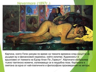 Nevermore (1897г.)
Картина, която Гоген рисува по време на тежките времена след смъртта на
дъщеря му и финансовия недоимък...