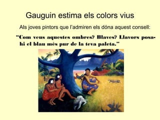 Gauguin estima els colors vius
 Als joves pintors que l’admiren els dóna aquest consell:
“Com veus aquestes ombres? Blaves? Llavors posa-
 hi el blau més pur de la teva paleta.”
 