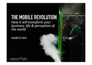 THE MOBILE REVOLUTION
    How it will transform your
    business, life & perception of
    the world

    MARCH 2011




0   © 2011   Razorfish. All Rights Reserved.
 
