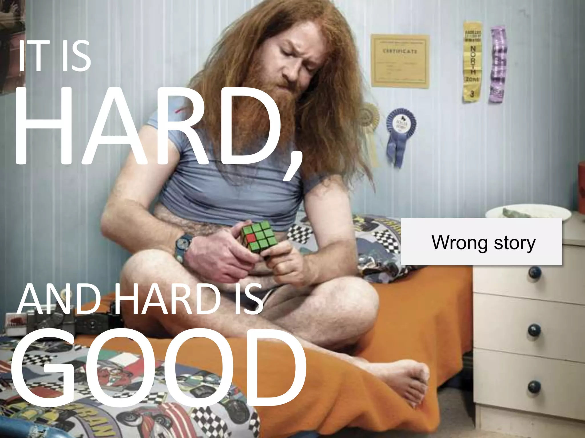 IT IS
HARD,
              Wrong story


AND HARD IS
GOOD
 