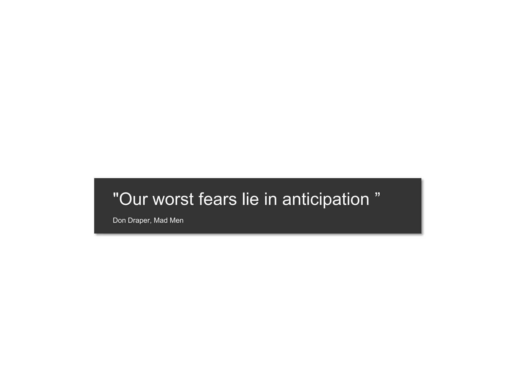 "Our worst fears lie in anticipation ”
Don Draper, Mad Men
 