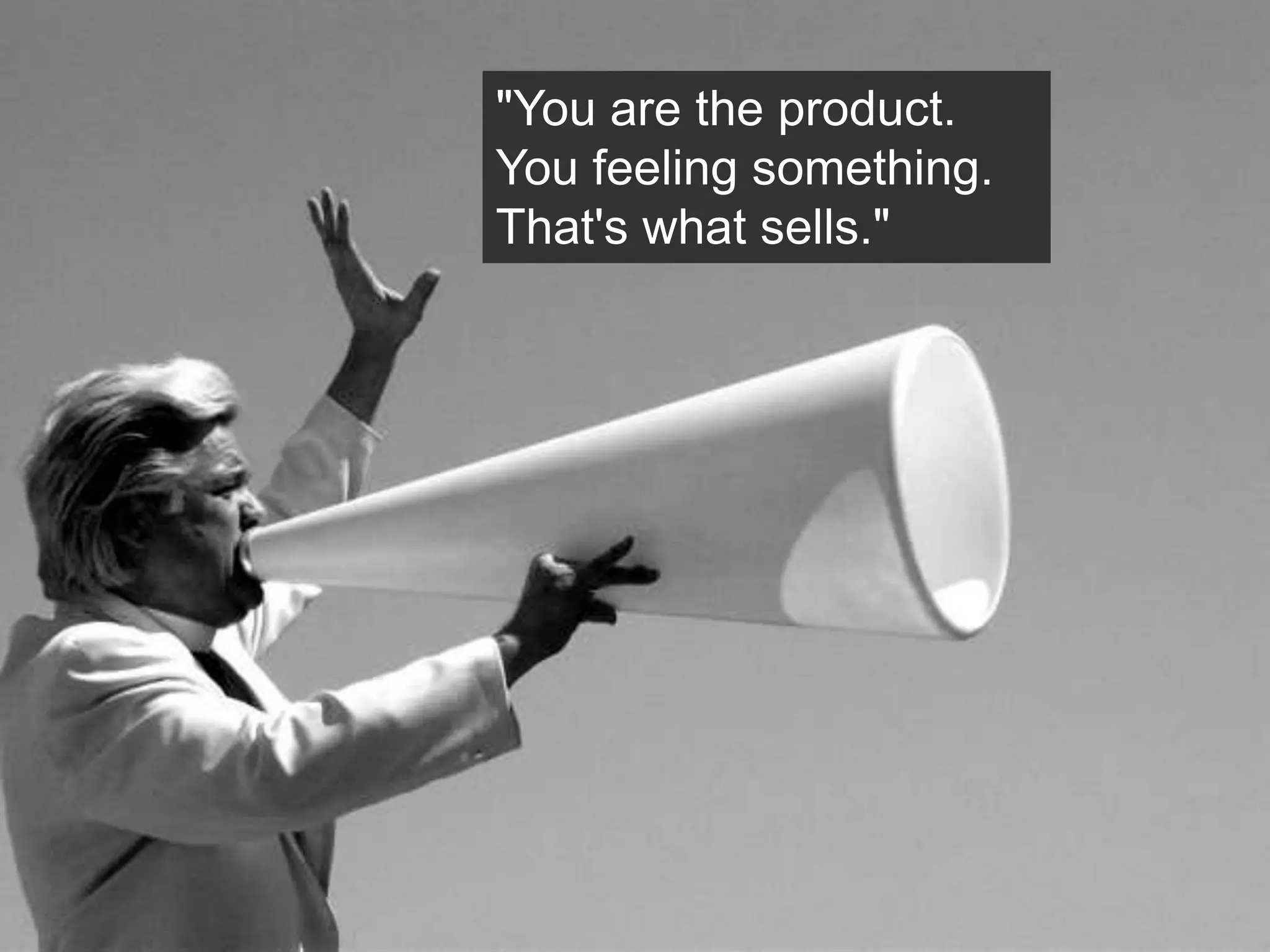 "You are the product.
You feeling something.
That's what sells."
 