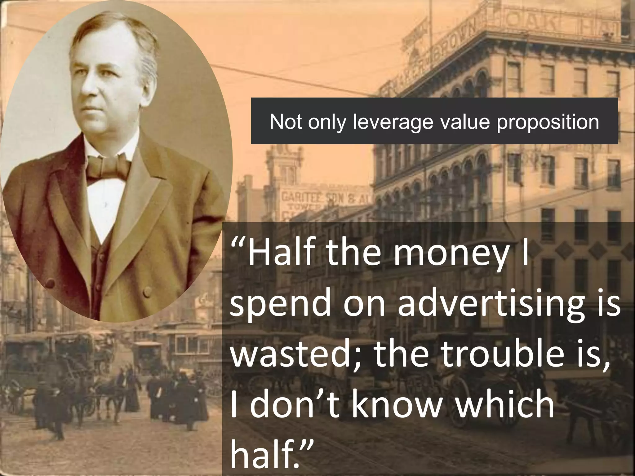 Not only leverage value proposition




“Half the money I
spend on advertising is
wasted; the trouble is,
I don’t know which
half.”
 