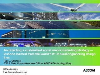 Architecting a customized social media marketing strategy —
lessons learned from the world’s #1-ranked engineering design
firm
Paul J. Gennaro
SVP & Chief Communications Officer, AECOM Technology Corp.
@PaulJGennaro
Paul.Gennaro@aecom.com

 