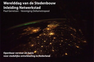 Werelddag van de Stedenbouw
Inleiding Netwerkstad
Paul Gerretsen - Vereniging Deltametropool




Openbaar vervoer als basis
voor stedelijke ontwikkeling in Nederland
 