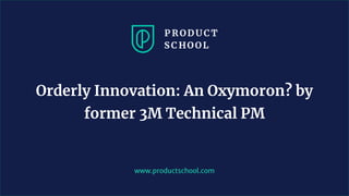 www.productschool.com
Orderly Innovation: An Oxymoron? by
former 3M Technical PM
 