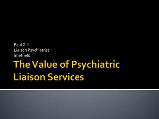 The Value of Psychiatric Liaison Services Paul Gill Liaison Psychiatrist Sheffield 