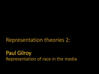 Representation theories 2:
Paul Gilroy
Representation of race in the media
 